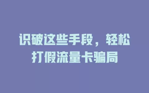 识破这些手段，轻松打假流量卡骗局