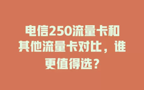 电信250流量卡和其他流量卡对比，谁更值得选？