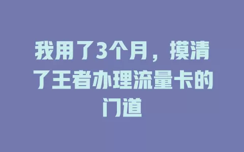 我用了3个月，摸清了王者办理流量卡的门道