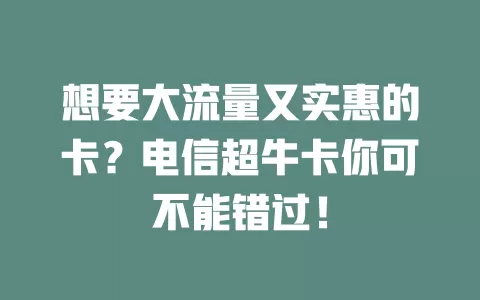想要大流量又实惠的卡？电信超牛卡你可不能错过！
