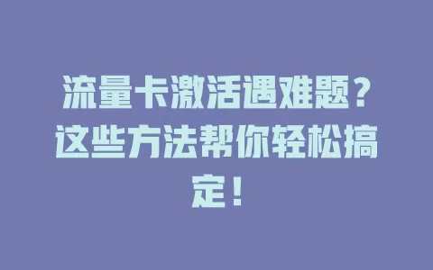 流量卡激活遇难题？这些方法帮你轻松搞定！