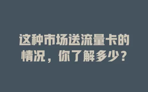 这种市场送流量卡的情况，你了解多少？