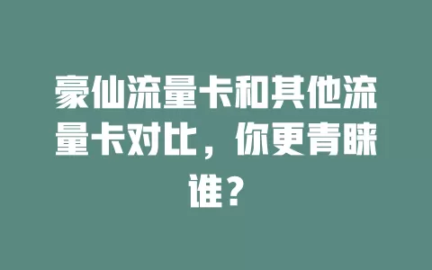 豪仙流量卡和其他流量卡对比，你更青睐谁？