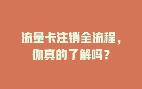 流量卡注销全流程，你真的了解吗？