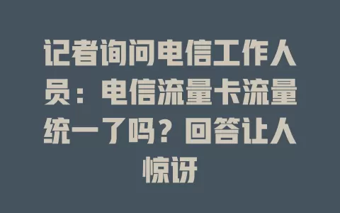 记者询问电信工作人员：电信流量卡流量统一了吗？回答让人惊讶