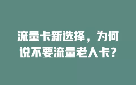 流量卡新选择，为何说不要流量老人卡？