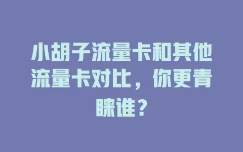 小胡子流量卡和其他流量卡对比，你更青睐谁？