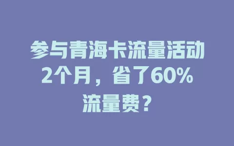 参与青海卡流量活动2个月，省了60%流量费？