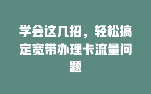 学会这几招，轻松搞定宽带办理卡流量问题
