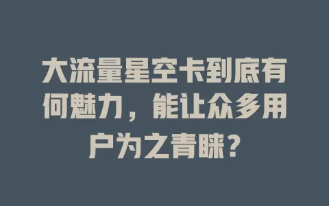 大流量星空卡到底有何魅力，能让众多用户为之青睐？