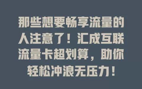那些想要畅享流量的人注意了！汇成互联流量卡超划算，助你轻松冲浪无压力！