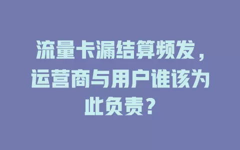 流量卡漏结算频发，运营商与用户谁该为此负责？