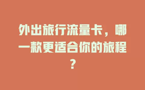 外出旅行流量卡，哪一款更适合你的旅程？