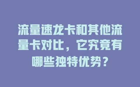 流量速龙卡和其他流量卡对比，它究竟有哪些独特优势？