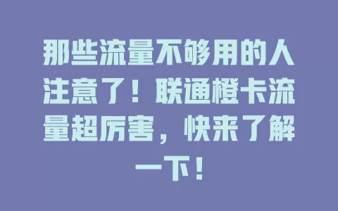 那些流量不够用的人注意了！联通橙卡流量超厉害，快来了解一下！