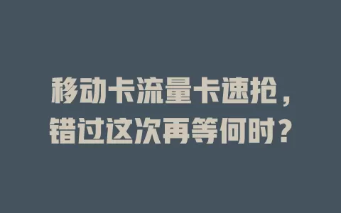 移动卡流量卡速抢，错过这次再等何时？
