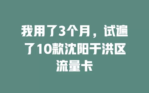 我用了3个月，试遍了10款沈阳于洪区流量卡