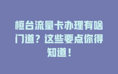 桓台流量卡办理有啥门道？这些要点你得知道！