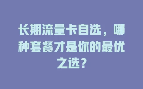 长期流量卡自选，哪种套餐才是你的最优之选？