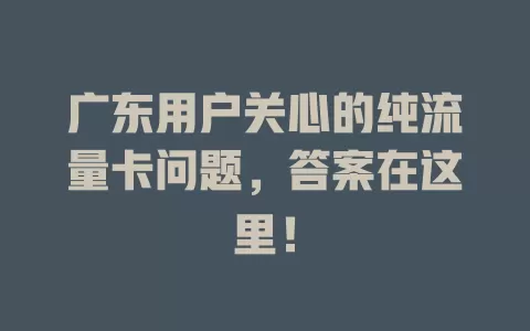 广东用户关心的纯流量卡问题，答案在这里！