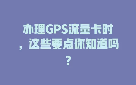 办理GPS流量卡时，这些要点你知道吗？
