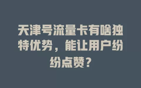 天津号流量卡有啥独特优势，能让用户纷纷点赞？
