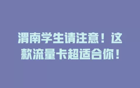渭南学生请注意！这款流量卡超适合你！