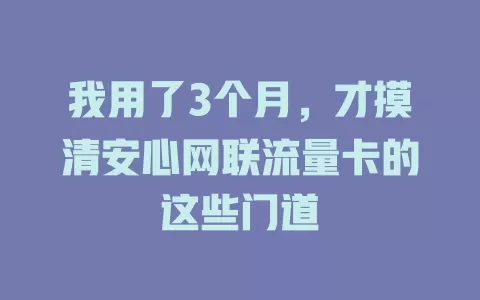 我用了3个月，才摸清安心网联流量卡的这些门道