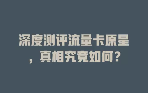 深度测评流量卡原星，真相究竟如何？