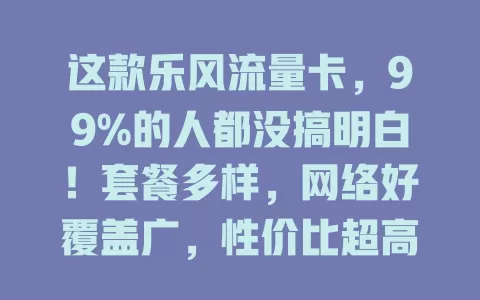 这款乐风流量卡，99%的人都没搞明白！套餐多样，网络好覆盖广，性价比超高，客服贴心，你还不关注？