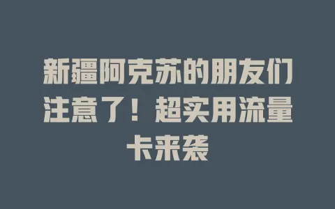 新疆阿克苏的朋友们注意了！超实用流量卡来袭