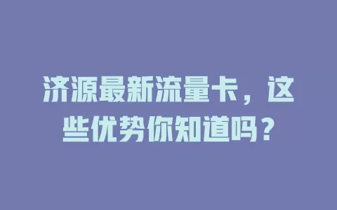 济源最新流量卡，这些优势你知道吗？