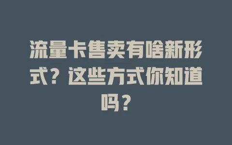 流量卡售卖有啥新形式？这些方式你知道吗？