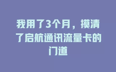 我用了3个月，摸清了启航通讯流量卡的门道