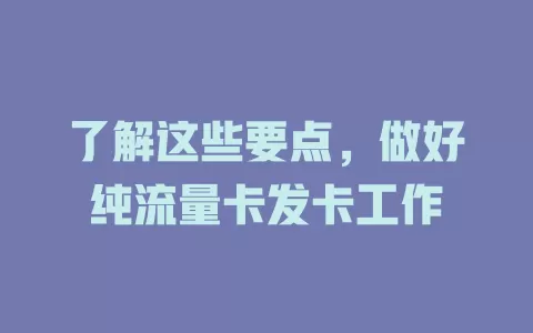 了解这些要点，做好纯流量卡发卡工作