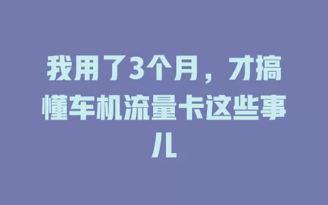 我用了3个月，才搞懂车机流量卡这些事儿