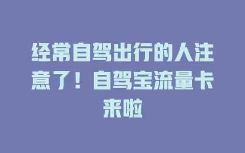 经常自驾出行的人注意了！自驾宝流量卡来啦