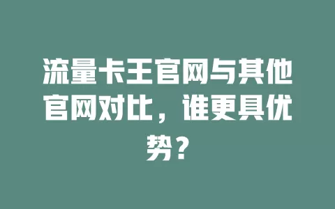 流量卡王官网与其他官网对比，谁更具优势？