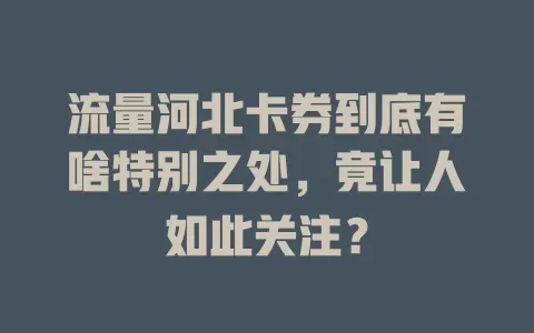 流量河北卡券到底有啥特别之处，竟让人如此关注？