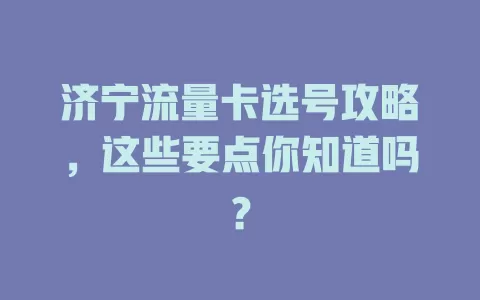 济宁流量卡选号攻略，这些要点你知道吗？