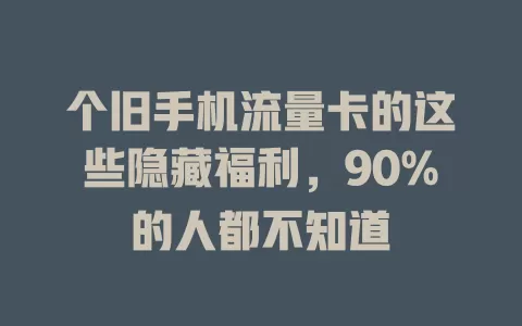个旧手机流量卡的这些隐藏福利，90%的人都不知道