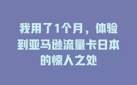 我用了1个月，体验到亚马逊流量卡日本的惊人之处
