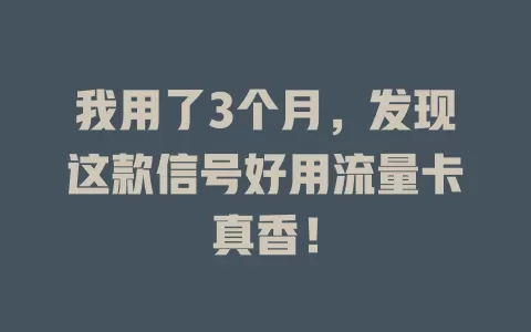 我用了3个月，发现这款信号好用流量卡真香！