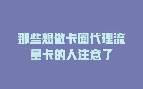 那些想做卡圈代理流量卡的人注意了