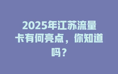 2025年江苏流量卡有何亮点，你知道吗？