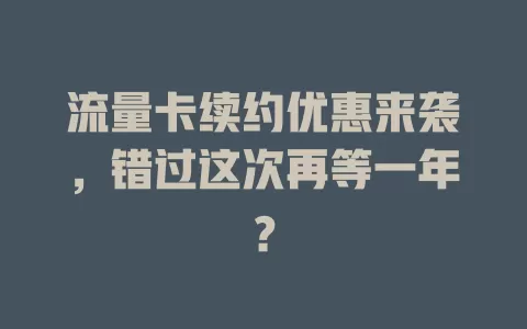流量卡续约优惠来袭，错过这次再等一年？