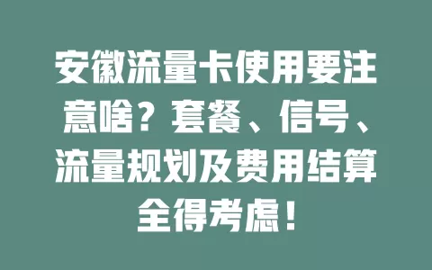 安徽流量卡使用要注意啥？套餐、信号、流量规划及费用结算全得考虑！