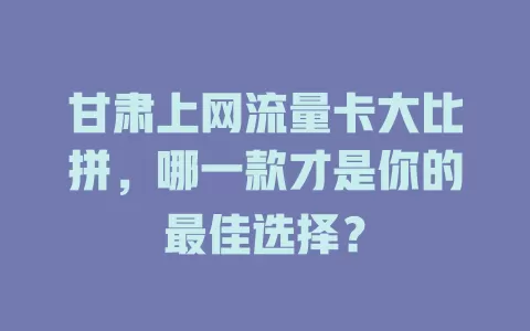 甘肃上网流量卡大比拼，哪一款才是你的最佳选择？
