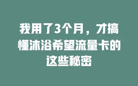 我用了3个月，才搞懂沐浴希望流量卡的这些秘密