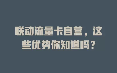 联动流量卡自营，这些优势你知道吗？
